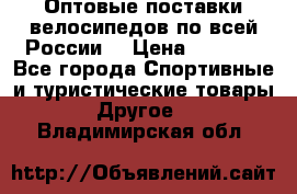 Оптовые поставки велосипедов по всей России  › Цена ­ 6 820 - Все города Спортивные и туристические товары » Другое   . Владимирская обл.